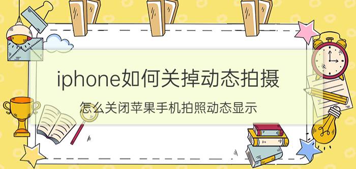 iphone如何关掉动态拍摄 怎么关闭苹果手机拍照动态显示？